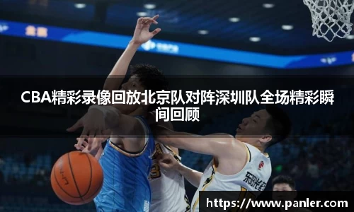 CBA精彩录像回放北京队对阵深圳队全场精彩瞬间回顾
