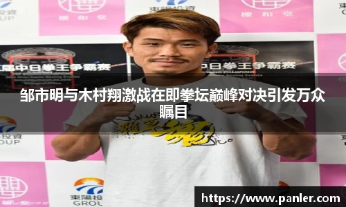 邹市明与木村翔激战在即拳坛巅峰对决引发万众瞩目