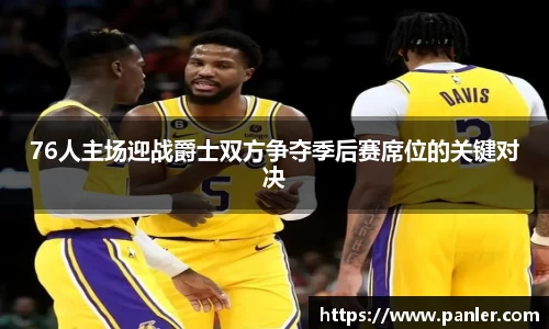 76人主场迎战爵士双方争夺季后赛席位的关键对决